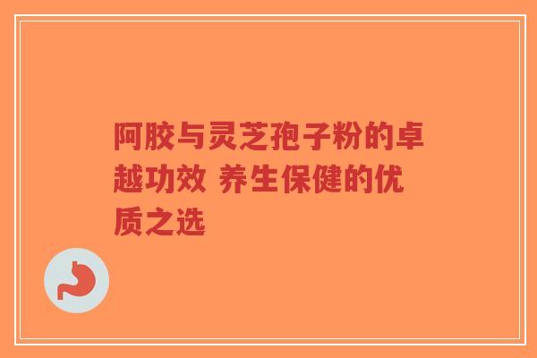 阿胶与灵芝孢子粉的卓越功效 养生保健的优质之选-第1张图片-超越 阿胶与灵芝孢子粉的卓越功效 养生保健的优质之选-第1张图片-超越