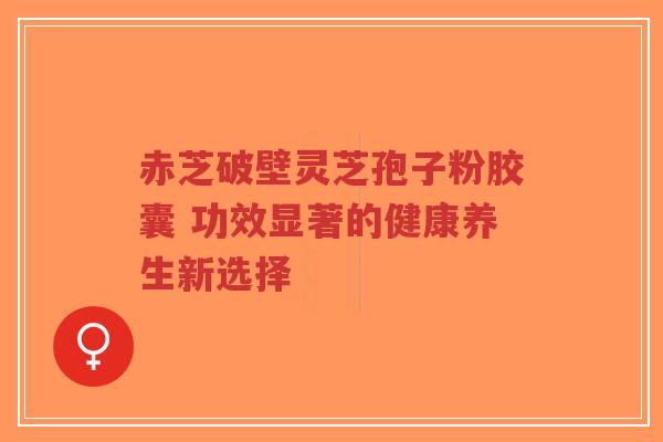 赤芝破壁灵芝孢子粉胶囊 功效显著的健康养生新选择-第1张图片-超越 赤芝破壁灵芝孢子粉胶囊 功效显著的健康养生新选择-第1张图片-超越