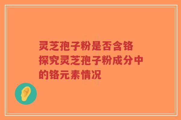 灵芝孢子粉是否含铬 探究灵芝孢子粉成分中的铬元素情况-第1张图片-超越 灵芝孢子粉是否含铬 探究灵芝孢子粉成分中的铬元素情况-第1张图片-超越