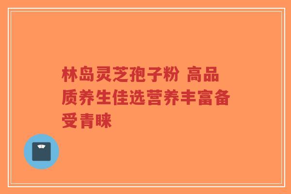 林岛灵芝孢子粉 高品质养生佳选营养丰富备受青睐-第1张图片-超越 林岛灵芝孢子粉 高品质养生佳选营养丰富备受青睐-第1张图片-超越