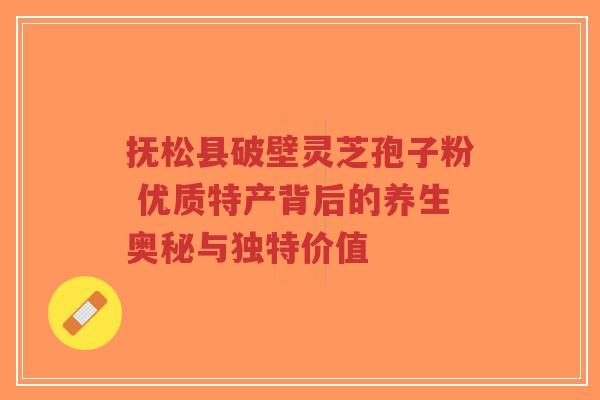 抚松县破壁灵芝孢子粉 优质特产背后的养生奥秘与独特价值-第1张图片-超越 抚松县破壁灵芝孢子粉 优质特产背后的养生奥秘与独特价值-第1张图片-超越