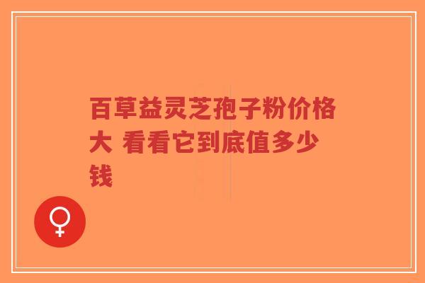百草益灵芝孢子粉价格大 看看它到底值多少钱-第1张图片-超越 百草益灵芝孢子粉价格大 看看它到底值多少钱-第1张图片-超越