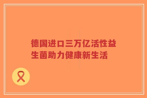 德国进口三万亿活性益生菌助力健康新生活-第1张图片-超越 德国进口三万亿活性益生菌助力健康新生活-第1张图片-超越