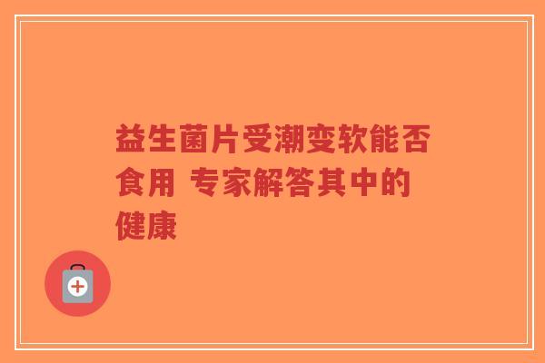 益生菌片受潮变软能否食用 专家解答其中的健康-第1张图片-超越 益生菌片受潮变软能否食用 专家解答其中的健康-第1张图片-超越