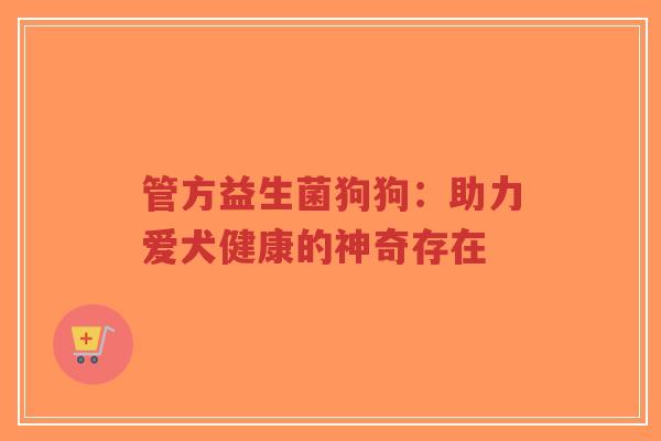 管方益生菌狗狗:助力爱犬健康的神奇存在-第1张图片-超越 管方益生菌狗狗:助力爱犬健康的神奇存在-第1张图片-超越