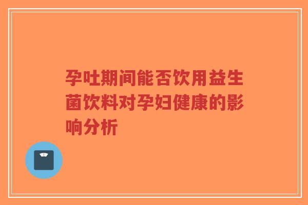 孕吐期间能否饮用益生菌饮料对孕妇健康的影响分析-第1张图片-超越 孕吐期间能否饮用益生菌饮料对孕妇健康的影响分析-第1张图片-超越