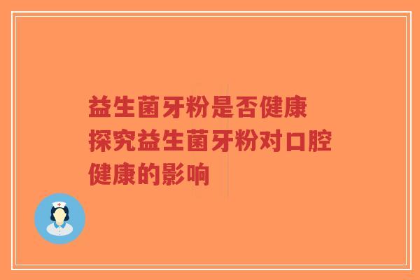 益生菌牙粉是否健康 探究益生菌牙粉对口腔健康的影响-第1张图片-超越