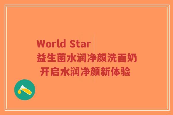 World Star益生菌水润净颜洗面奶 开启水润净颜新体验-第1张图片-超越 World Star益生菌水润净颜洗面奶 开启水润净颜新体验-第1张图片-超越