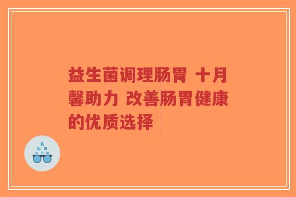 益生菌调理肠胃 十月馨助力 改善肠胃健康的优质选择-第1张图片-超越 益生菌调理肠胃 十月馨助力 改善肠胃健康的优质选择-第1张图片-超越