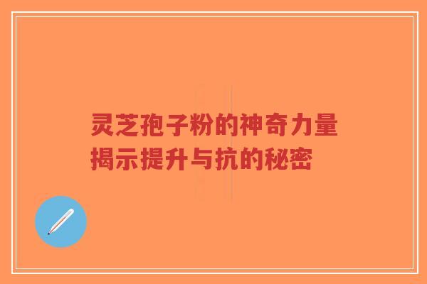 灵芝孢子粉的神奇力量揭示提升与抗的秘密-第1张图片-超越 灵芝孢子粉的神奇力量揭示提升与抗的秘密-第1张图片-超越