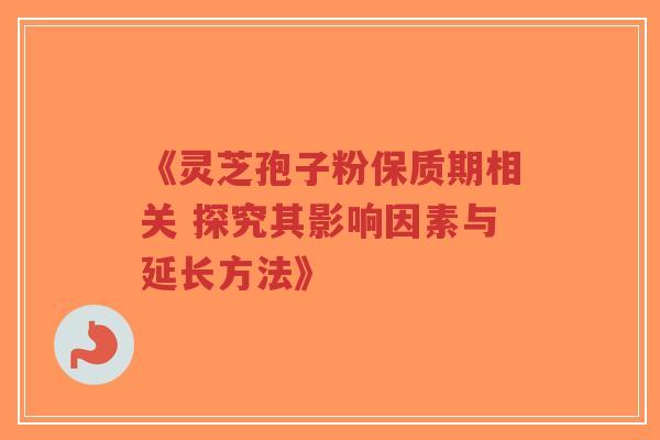 《灵芝孢子粉保质期相关 探究其影响因素与延长方法》-第1张图片-超越 《灵芝孢子粉保质期相关 探究其影响因素与延长方法》-第1张图片-超越