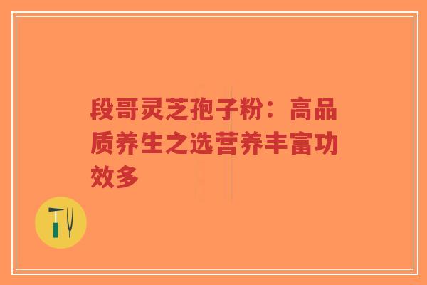 段哥灵芝孢子粉:高品质养生之选营养丰富功效多-第1张图片-超越 段哥灵芝孢子粉:高品质养生之选营养丰富功效多-第1张图片-超越