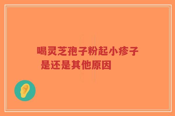 喝灵芝孢子粉起小疹子 是还是其他原因-第1张图片-超越 喝灵芝孢子粉起小疹子 是还是其他原因-第1张图片-超越