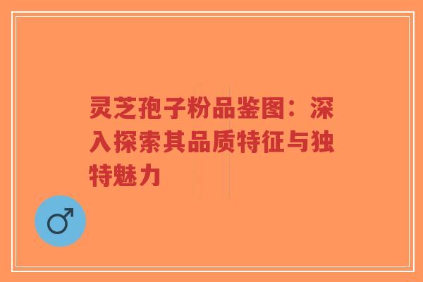 灵芝孢子粉品鉴图:深入探索其品质特征与独特魅力-第1张图片-超越 灵芝孢子粉品鉴图:深入探索其品质特征与独特魅力-第1张图片-超越
