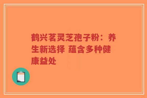 鹤兴茗灵芝孢子粉：养生新选择 蕴含多种健康益处-第1张图片-超越