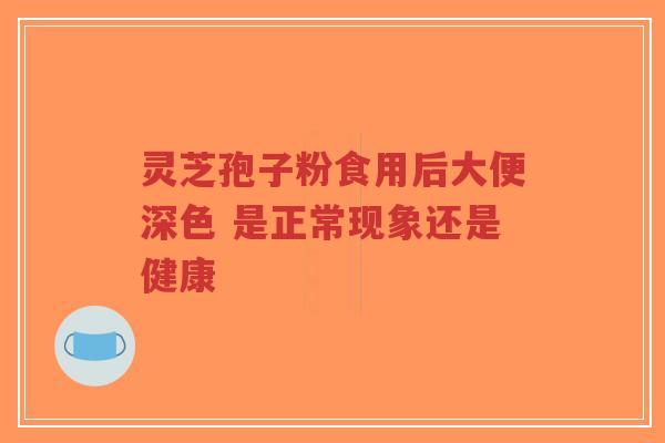 灵芝孢子粉食用后大便深色 是正常现象还是健康-第1张图片-超越 灵芝孢子粉食用后大便深色 是正常现象还是健康-第1张图片-超越