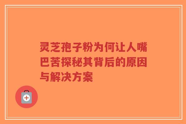 灵芝孢子粉为何让人嘴巴苦探秘其背后的原因与解决方案-第1张图片-超越 灵芝孢子粉为何让人嘴巴苦探秘其背后的原因与解决方案-第1张图片-超越