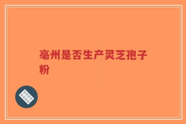 亳州是否生产灵芝孢子粉-第1张图片-超越 亳州是否生产灵芝孢子粉-第1张图片-超越