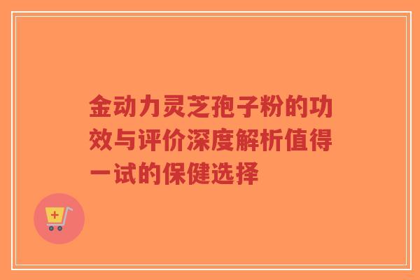 金动力灵芝孢子粉的功效与评价深度解析值得一试的保健选择-第1张图片-超越 金动力灵芝孢子粉的功效与评价深度解析值得一试的保健选择-第1张图片-超越
