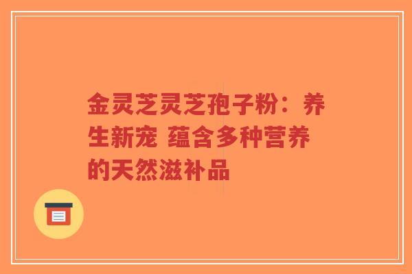 金灵芝灵芝孢子粉:养生新宠 蕴含多种营养的天然滋补品-第1张图片-超越 金灵芝灵芝孢子粉:养生新宠 蕴含多种营养的天然滋补品-第1张图片-超越