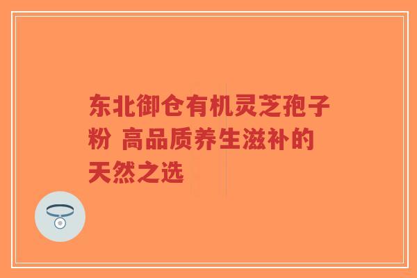 东北御仓有机灵芝孢子粉 高品质养生滋补的天然之选-第1张图片-超越