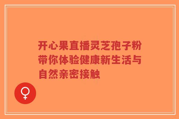 开心果直播灵芝孢子粉带你体验健康新生活与自然亲密接触-第1张图片-超越 开心果直播灵芝孢子粉带你体验健康新生活与自然亲密接触-第1张图片-超越