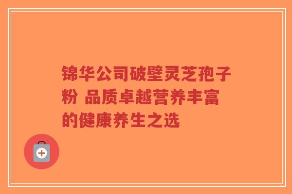 锦华公司破壁灵芝孢子粉 品质卓越营养丰富的健康养生之选-第1张图片-超越