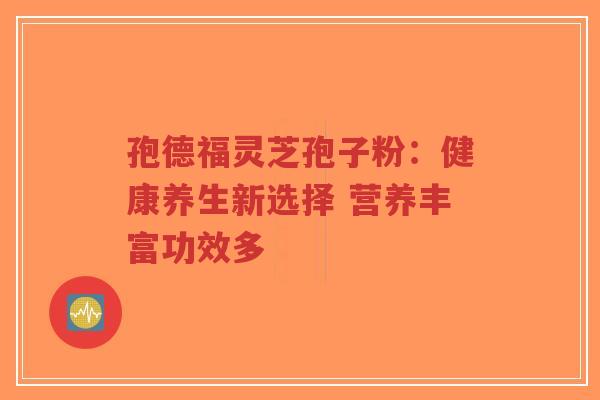 孢德福灵芝孢子粉：健康养生新选择 营养丰富功效多-第1张图片-超越