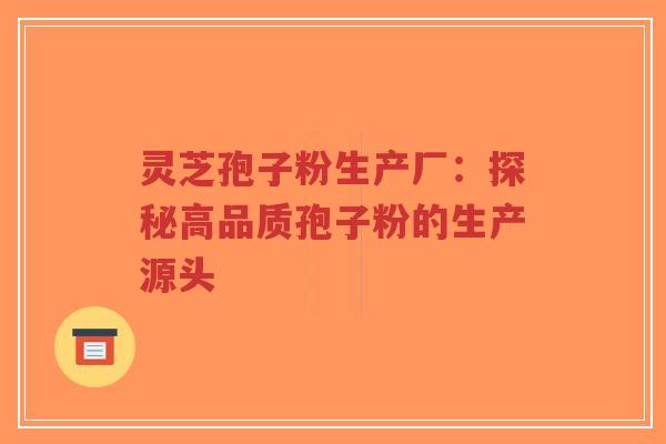 灵芝孢子粉生产厂:探秘高品质孢子粉的生产源头-第1张图片-超越 灵芝孢子粉生产厂:探秘高品质孢子粉的生产源头-第1张图片-超越