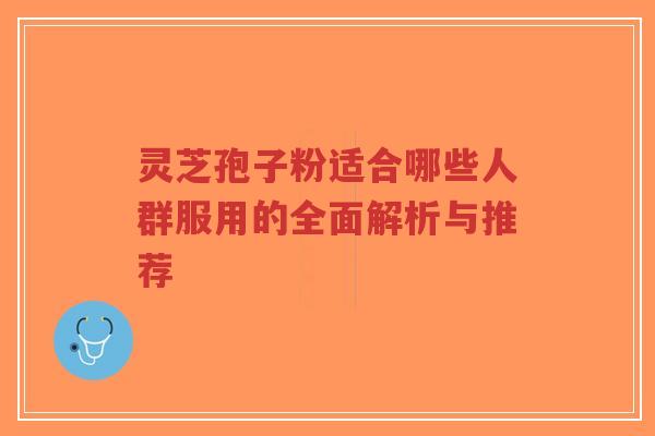 灵芝孢子粉适合哪些人群服用的全面解析与推荐-第1张图片-超越 灵芝孢子粉适合哪些人群服用的全面解析与推荐-第1张图片-超越