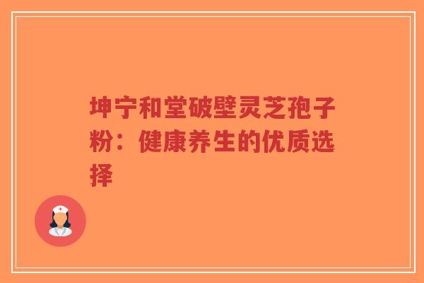 坤宁和堂破壁灵芝孢子粉:健康养生的优质选择-第1张图片-超越 坤宁和堂破壁灵芝孢子粉:健康养生的优质选择-第1张图片-超越