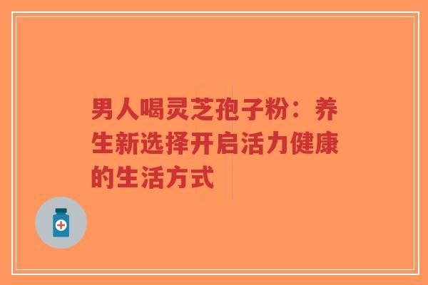 男人喝灵芝孢子粉:养生新选择开启活力健康的生活方式-第1张图片-超越 男人喝灵芝孢子粉:养生新选择开启活力健康的生活方式-第1张图片-超越