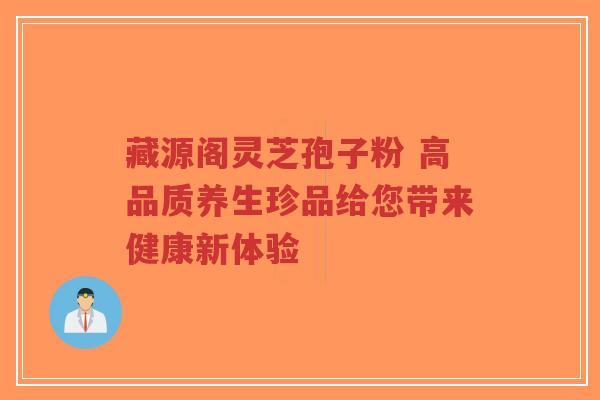 藏源阁灵芝孢子粉 高品质养生珍品给您带来健康新体验-第1张图片-超越 藏源阁灵芝孢子粉 高品质养生珍品给您带来健康新体验-第1张图片-超越