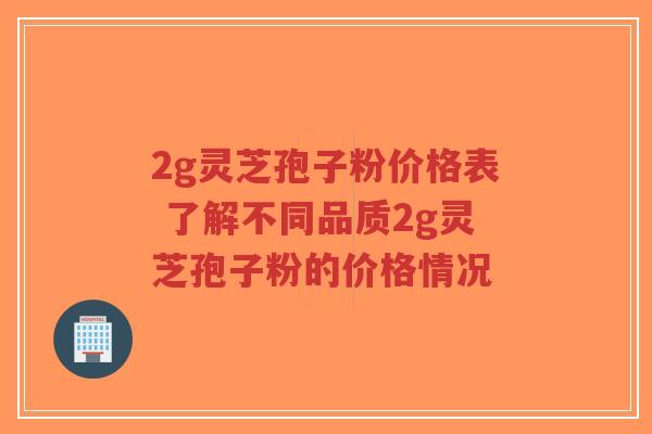 2g灵芝孢子粉价格表 了解不同品质2g灵芝孢子粉的价格情况-第1张图片-超越 2g灵芝孢子粉价格表 了解不同品质2g灵芝孢子粉的价格情况-第1张图片-超越