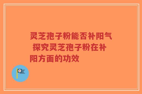 灵芝孢子粉能否补阳气 探究灵芝孢子粉在补阳方面的功效-第1张图片-超越 灵芝孢子粉能否补阳气 探究灵芝孢子粉在补阳方面的功效-第1张图片-超越