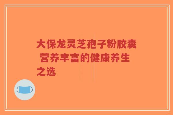 大保龙灵芝孢子粉胶囊 营养丰富的健康养生之选-第1张图片-超越 大保龙灵芝孢子粉胶囊 营养丰富的健康养生之选-第1张图片-超越