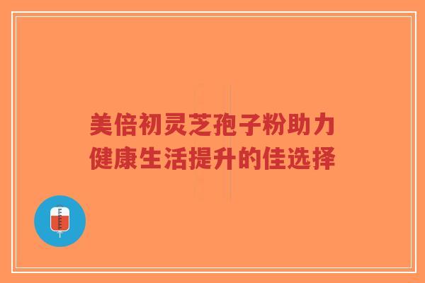 美倍初灵芝孢子粉助力健康生活提升的佳选择-第1张图片-超越 美倍初灵芝孢子粉助力健康生活提升的佳选择-第1张图片-超越