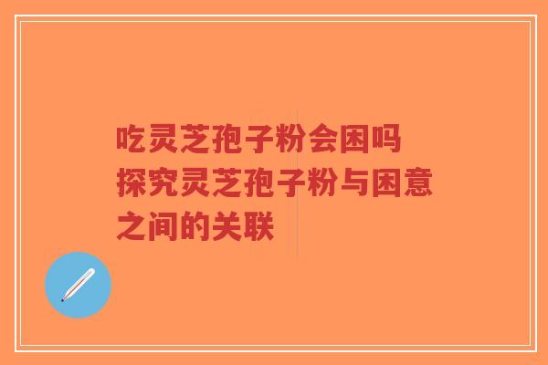 吃灵芝孢子粉会困吗 探究灵芝孢子粉与困意之间的关联-第1张图片-超越 吃灵芝孢子粉会困吗 探究灵芝孢子粉与困意之间的关联-第1张图片-超越