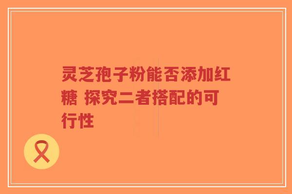 灵芝孢子粉能否添加红糖 探究二者搭配的可行性-第1张图片-超越 灵芝孢子粉能否添加红糖 探究二者搭配的可行性-第1张图片-超越