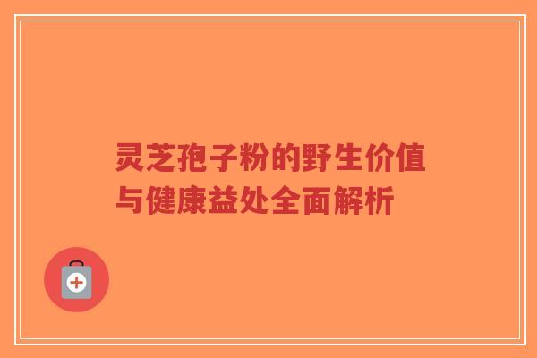 灵芝孢子粉的野生价值与健康益处全面解析-第1张图片-超越