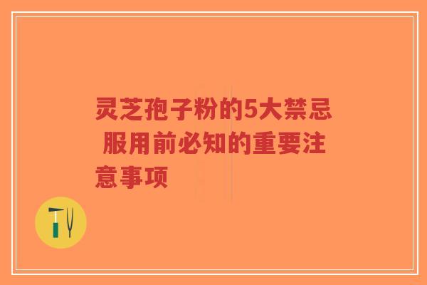 灵芝孢子粉的5大禁忌 服用前必知的重要注意事项-第1张图片-超越 灵芝孢子粉的5大禁忌 服用前必知的重要注意事项-第1张图片-超越