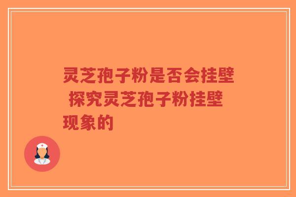 灵芝孢子粉是否会挂壁 探究灵芝孢子粉挂壁现象的-第1张图片-超越