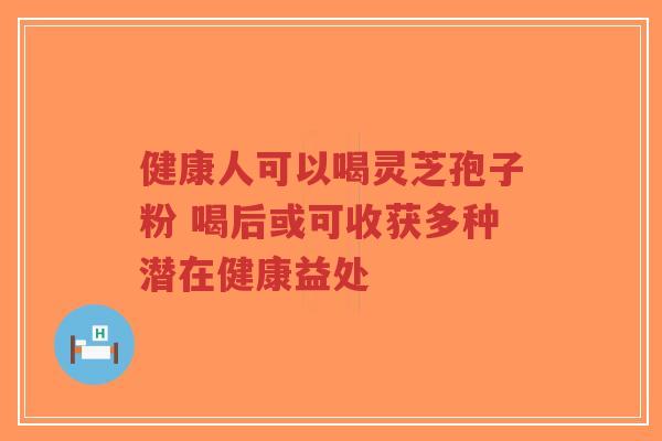健康人可以喝灵芝孢子粉 喝后或可收获多种潜在健康益处-第1张图片-超越
