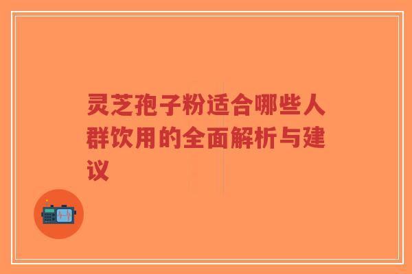 灵芝孢子粉适合哪些人群饮用的全面解析与建议-第1张图片-超越
