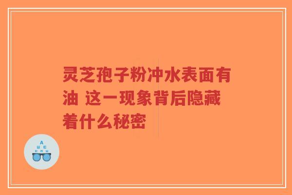 灵芝孢子粉冲水表面有油 这一现象背后隐藏着什么秘密-第1张图片-超越 灵芝孢子粉冲水表面有油 这一现象背后隐藏着什么秘密-第1张图片-超越