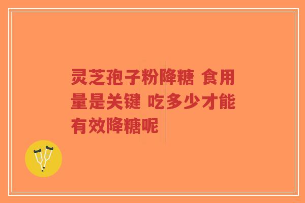 灵芝孢子粉降糖 食用量是关键 吃多少才能有效降糖呢-第1张图片-超越 灵芝孢子粉降糖 食用量是关键 吃多少才能有效降糖呢-第1张图片-超越