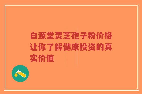 白源堂灵芝孢子粉价格让你了解健康投资的真实价值-第1张图片-超越 白源堂灵芝孢子粉价格让你了解健康投资的真实价值-第1张图片-超越
