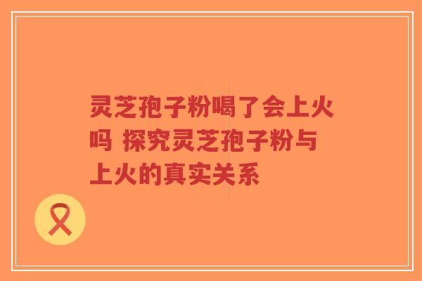 灵芝孢子粉喝了会上火吗 探究灵芝孢子粉与上火的真实关系-第1张图片-超越 灵芝孢子粉喝了会上火吗 探究灵芝孢子粉与上火的真实关系-第1张图片-超越