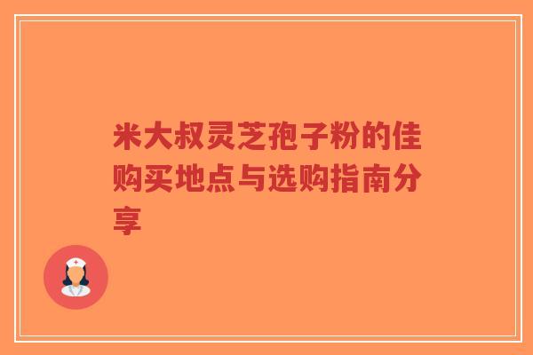 米大叔灵芝孢子粉的佳购买地点与选购指南分享-第1张图片-超越 米大叔灵芝孢子粉的佳购买地点与选购指南分享-第1张图片-超越