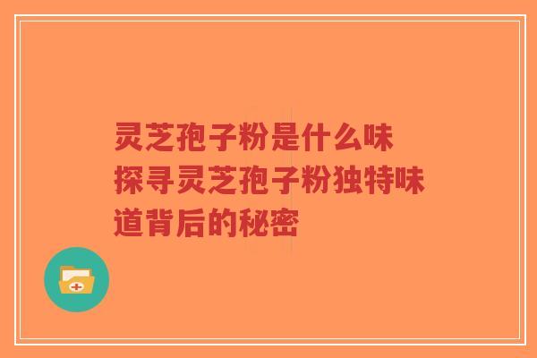 灵芝孢子粉是什么味 探寻灵芝孢子粉独特味道背后的秘密-第1张图片-超越 灵芝孢子粉是什么味 探寻灵芝孢子粉独特味道背后的秘密-第1张图片-超越